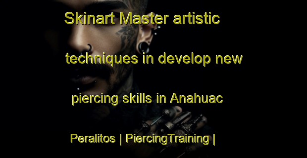 Skinart Master artistic techniques in develop new piercing skills in Anahuac Peralitos | PiercingTraining | PiercingClasses | SkinartTraining-Mexico